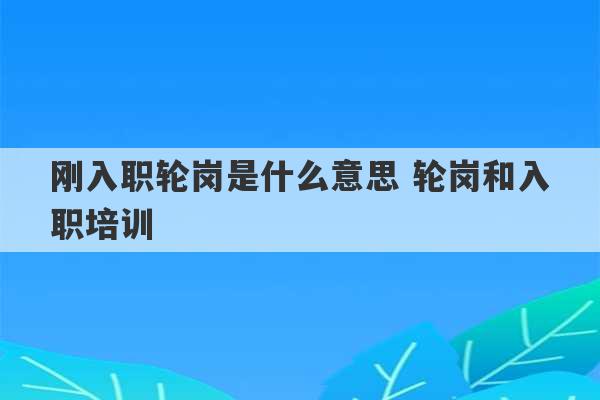 刚入职轮岗是什么意思 轮岗和入职培训