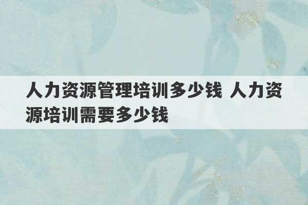 人力资源管理培训多少钱 人力资源培训需要多少钱