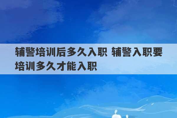 辅警培训后多久入职 辅警入职要培训多久才能入职