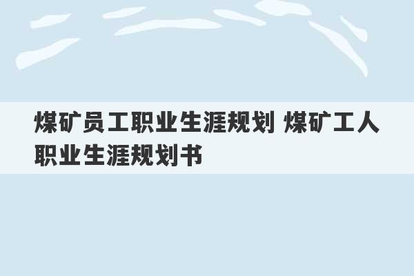 煤矿员工职业生涯规划 煤矿工人职业生涯规划书