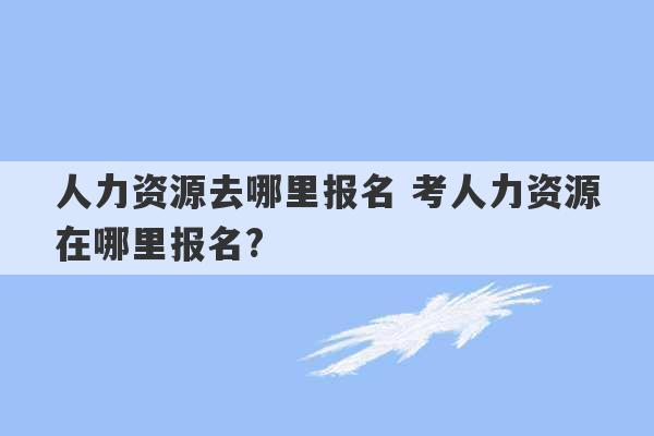 人力资源去哪里报名 考人力资源在哪里报名?