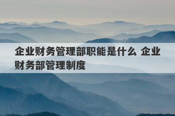 企业财务管理部职能是什么 企业财务部管理制度