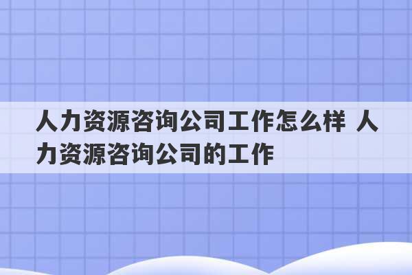 人力资源咨询公司工作怎么样 人力资源咨询公司的工作