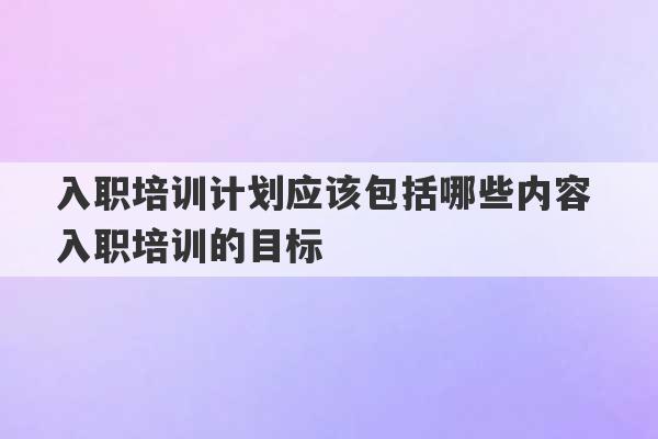 入职培训计划应该包括哪些内容 入职培训的目标