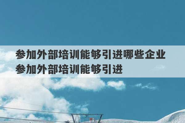 参加外部培训能够引进哪些企业 参加外部培训能够引进