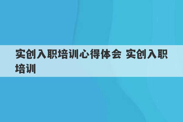 实创入职培训心得体会 实创入职培训