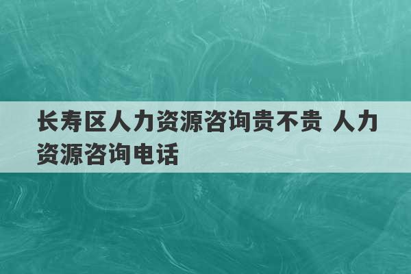 长寿区人力资源咨询贵不贵 人力资源咨询电话