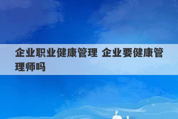 企业职业健康管理 企业要健康管理师吗