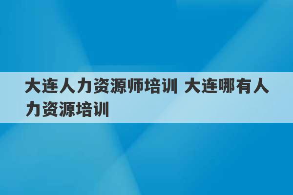 大连人力资源师培训 大连哪有人力资源培训