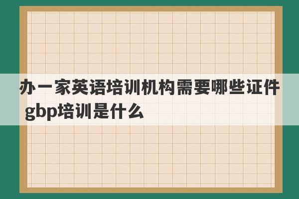 办一家英语培训机构需要哪些证件 gbp培训是什么