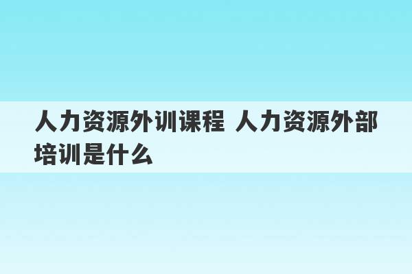 人力资源外训课程 人力资源外部培训是什么