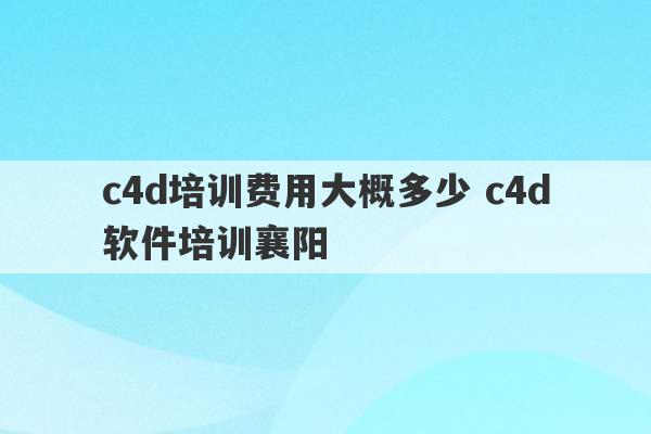 c4d培训费用大概多少 c4d软件培训襄阳