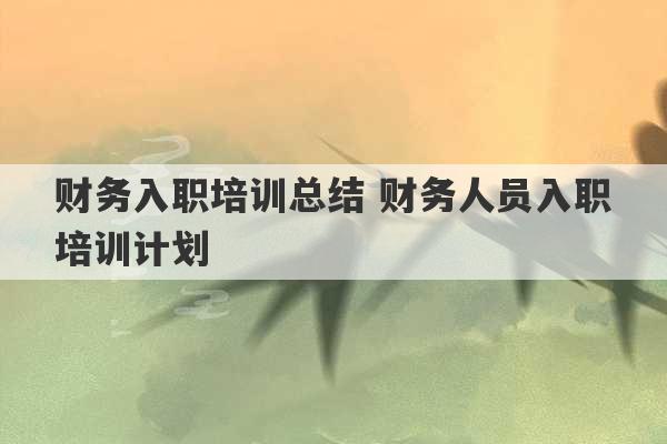 财务入职培训总结 财务人员入职培训计划