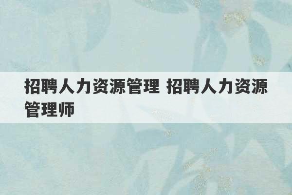 招聘人力资源管理 招聘人力资源管理师