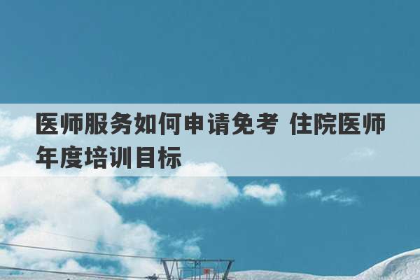 医师服务如何申请免考 住院医师年度培训目标