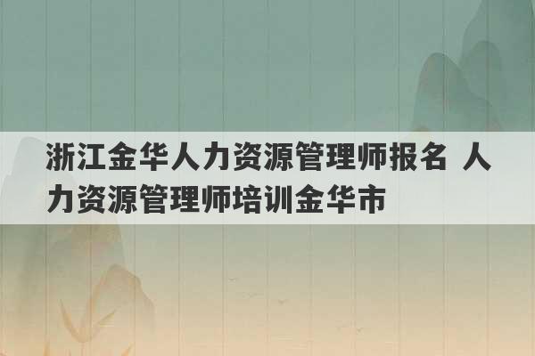 浙江金华人力资源管理师报名 人力资源管理师培训金华市