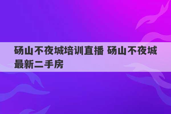 砀山不夜城培训直播 砀山不夜城最新二手房