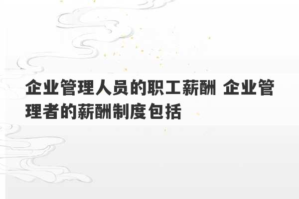 企业管理人员的职工薪酬 企业管理者的薪酬制度包括