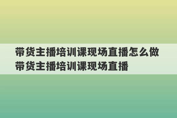 带货主播培训课现场直播怎么做 带货主播培训课现场直播