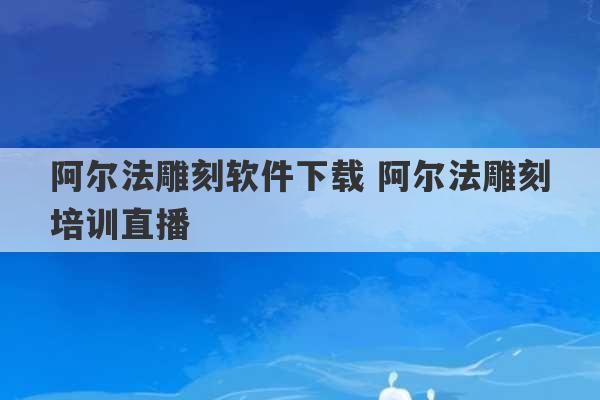 阿尔法雕刻软件下载 阿尔法雕刻培训直播