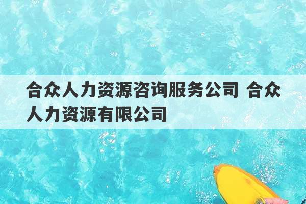 合众人力资源咨询服务公司 合众人力资源有限公司