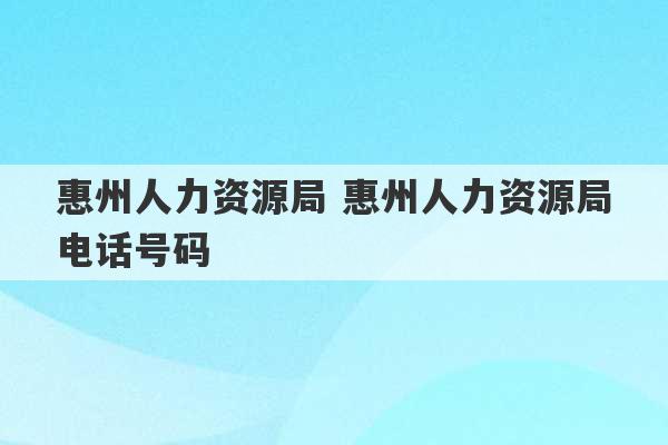 惠州人力资源局 惠州人力资源局电话号码