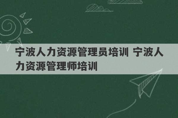 宁波人力资源管理员培训 宁波人力资源管理师培训