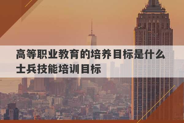 高等职业教育的培养目标是什么 士兵技能培训目标