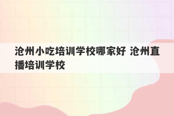 沧州小吃培训学校哪家好 沧州直播培训学校