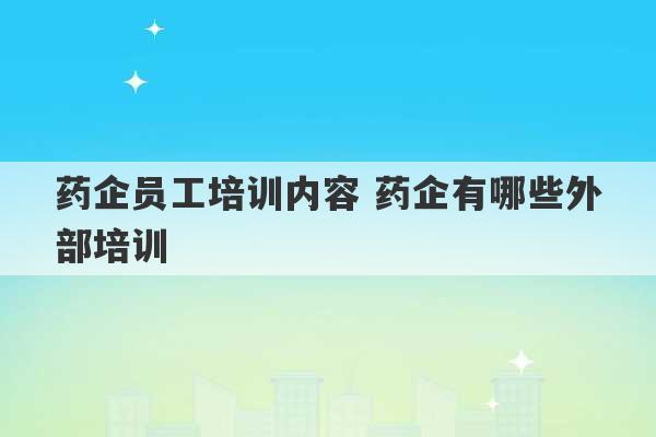 药企员工培训内容 药企有哪些外部培训