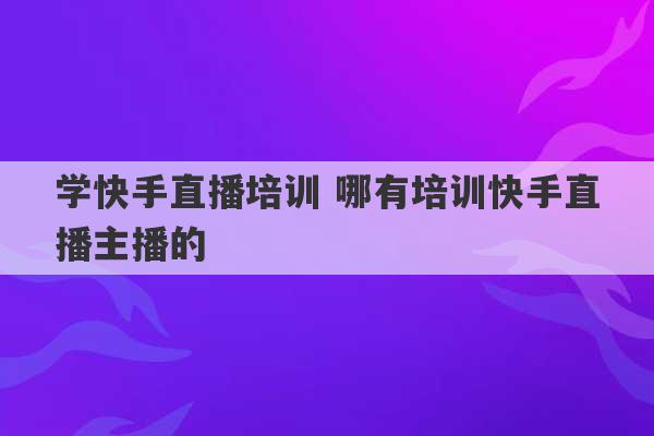 学快手直播培训 哪有培训快手直播主播的