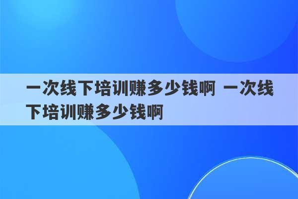 一次线下培训赚多少钱啊 一次线下培训赚多少钱啊