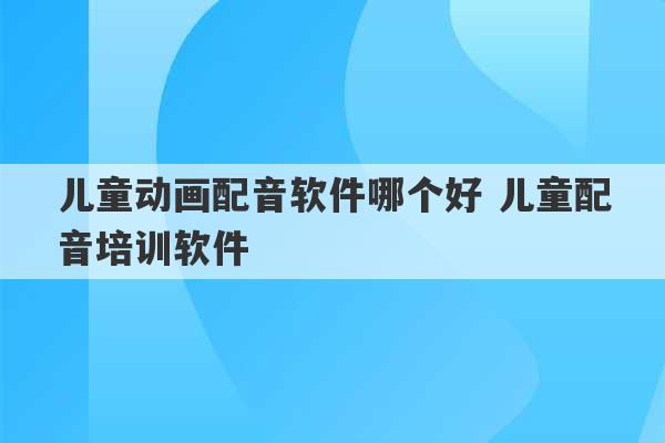 儿童动画配音软件哪个好 儿童配音培训软件