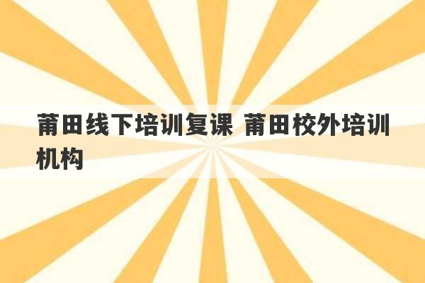 莆田线下培训复课 莆田校外培训机构