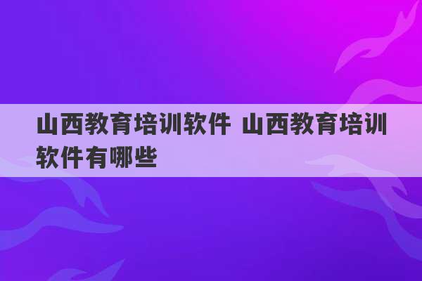 山西教育培训软件 山西教育培训软件有哪些