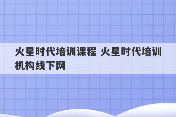 火星时代培训课程 火星时代培训机构线下网