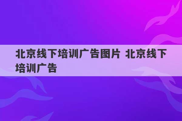 北京线下培训广告图片 北京线下培训广告