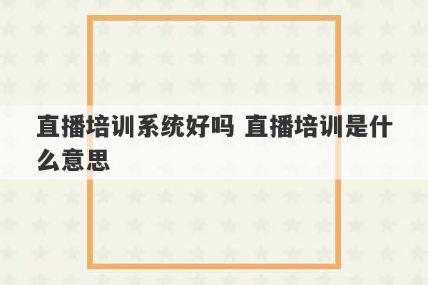 直播培训系统好吗 直播培训是什么意思