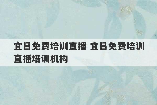 宜昌免费培训直播 宜昌免费培训直播培训机构