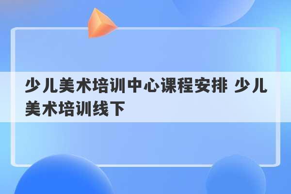 少儿美术培训中心课程安排 少儿美术培训线下