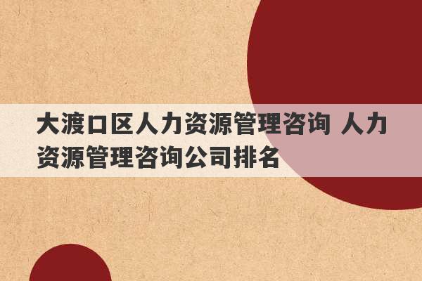 大渡口区人力资源管理咨询 人力资源管理咨询公司排名