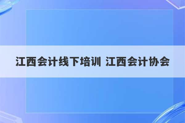 江西会计线下培训 江西会计协会