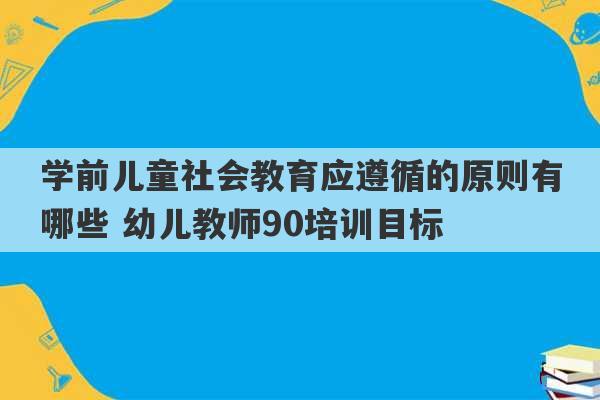 学前儿童社会教育应遵循的原则有哪些 幼儿教师90培训目标