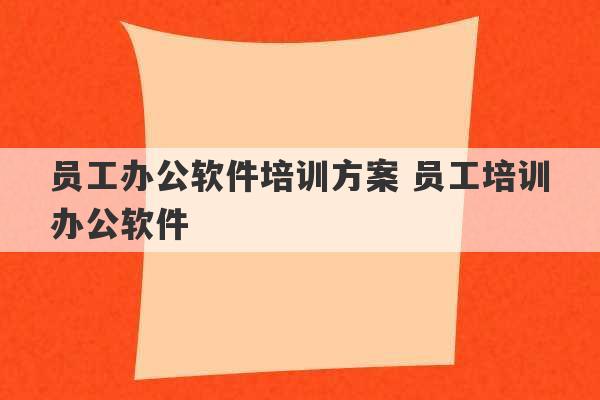 员工办公软件培训方案 员工培训办公软件