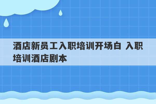 酒店新员工入职培训开场白 入职培训酒店剧本