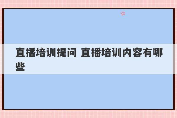 直播培训提问 直播培训内容有哪些