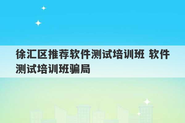 徐汇区推荐软件测试培训班 软件测试培训班骗局