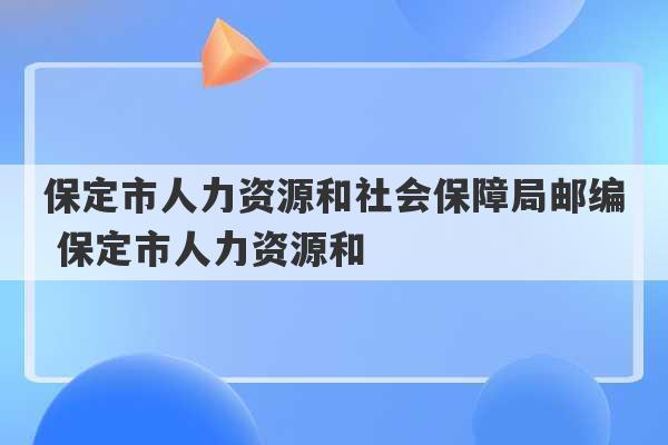 保定市人力资源和社会保障局邮编 保定市人力资源和