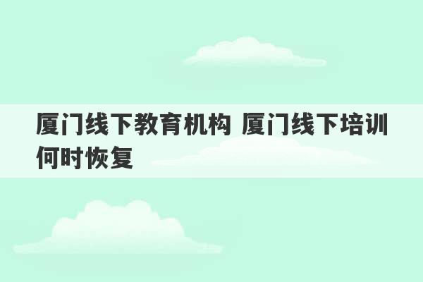 厦门线下教育机构 厦门线下培训何时恢复