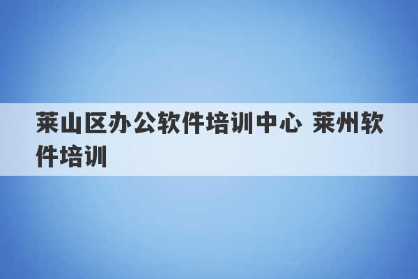 莱山区办公软件培训中心 莱州软件培训